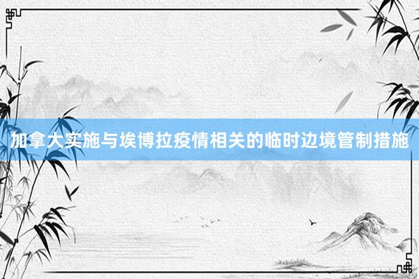 加拿大实施与埃博拉疫情相关的临时边境管制措施