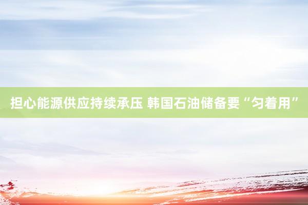 担心能源供应持续承压 韩国石油储备要“匀着用”