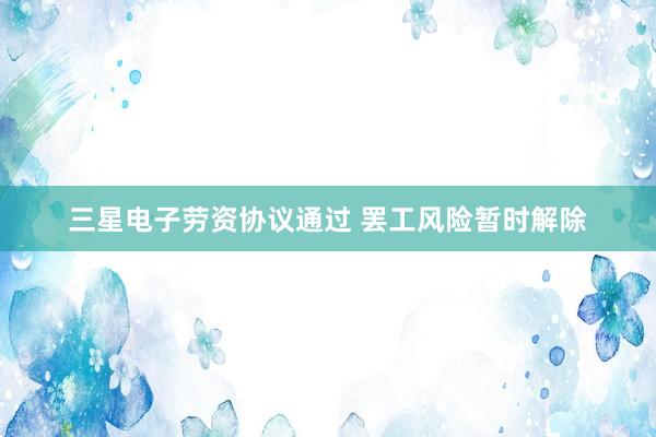 三星电子劳资协议通过 罢工风险暂时解除