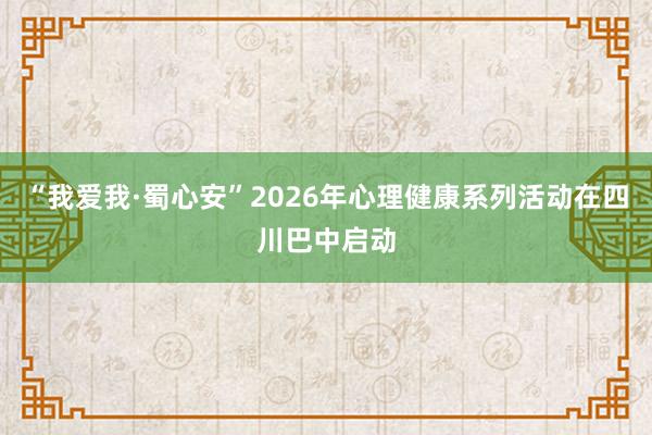 “我爱我·蜀心安”2026年心理健康系列活动在四川巴中启动