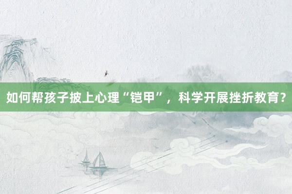 如何帮孩子披上心理“铠甲”，科学开展挫折教育？