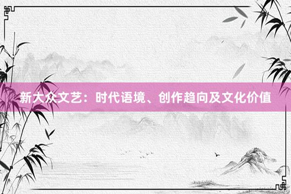 新大众文艺：时代语境、创作趋向及文化价值