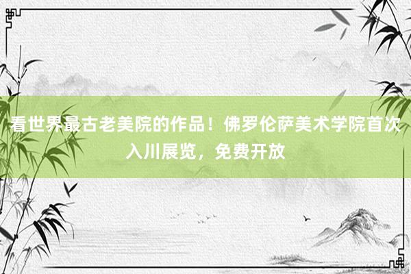 看世界最古老美院的作品！佛罗伦萨美术学院首次入川展览，免费开放