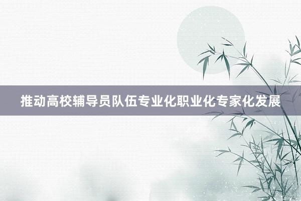 推动高校辅导员队伍专业化职业化专家化发展