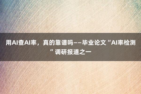 用AI查AI率，真的靠谱吗——毕业论文“AI率检测”调研报道之一