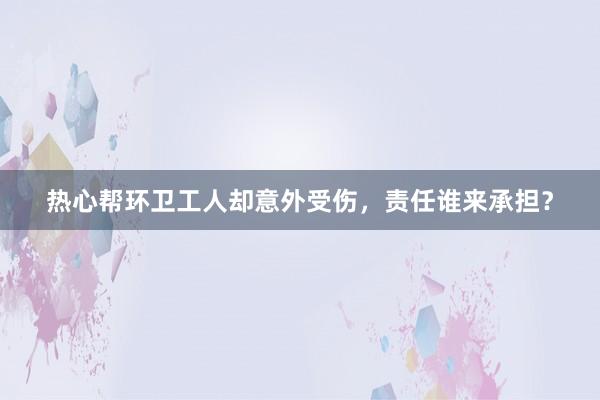 热心帮环卫工人却意外受伤，责任谁来承担？