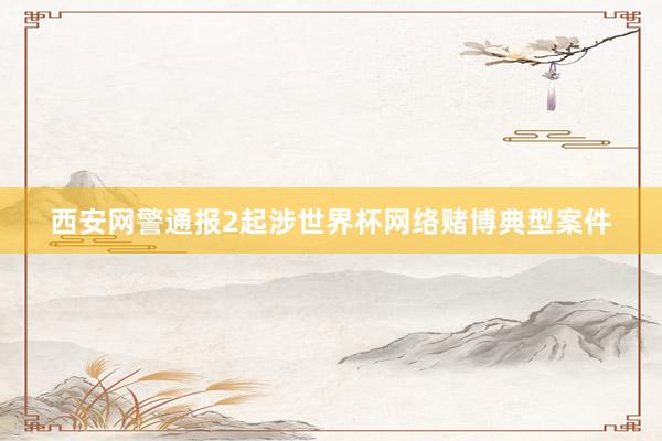 西安网警通报2起涉世界杯网络赌博典型案件