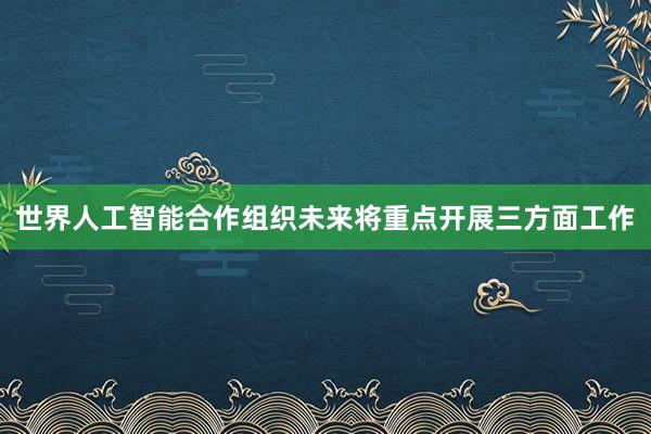 世界人工智能合作组织未来将重点开展三方面工作