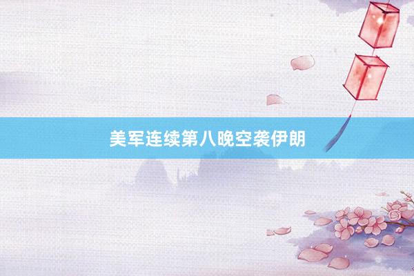美军连续第八晚空袭伊朗