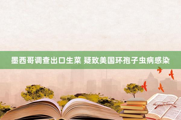 墨西哥调查出口生菜 疑致美国环孢子虫病感染