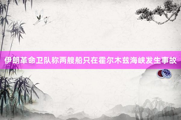 伊朗革命卫队称两艘船只在霍尔木兹海峡发生事故