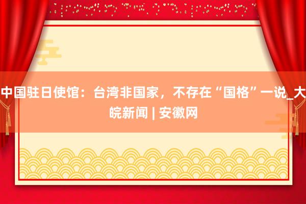 中国驻日使馆：台湾非国家，不存在“国格”一说_大皖新闻 | 安徽网