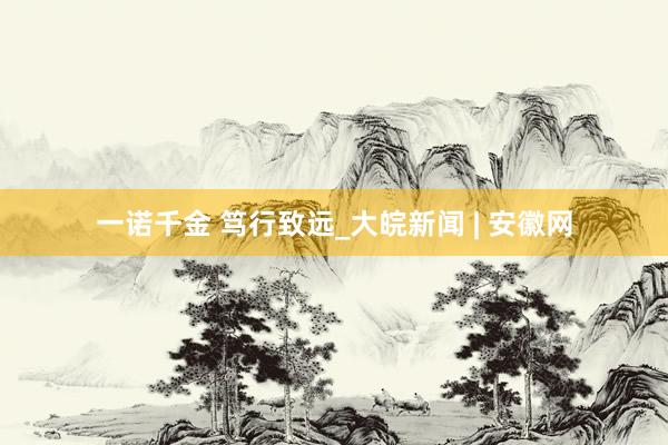一诺千金 笃行致远_大皖新闻 | 安徽网