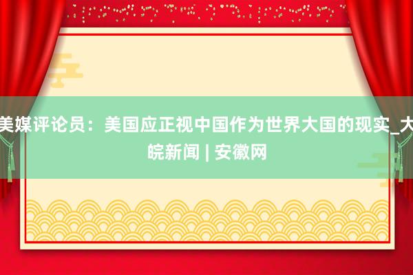 美媒评论员：美国应正视中国作为世界大国的现实_大皖新闻 | 安徽网