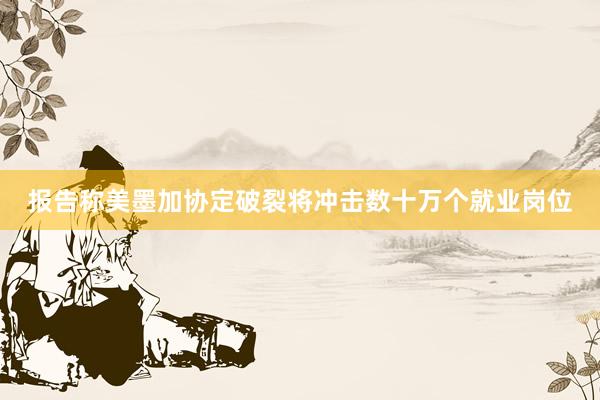 报告称美墨加协定破裂将冲击数十万个就业岗位