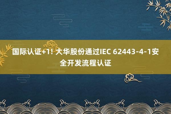国际认证+1! 大华股份通过IEC 62443-4-1安全开发流程认证