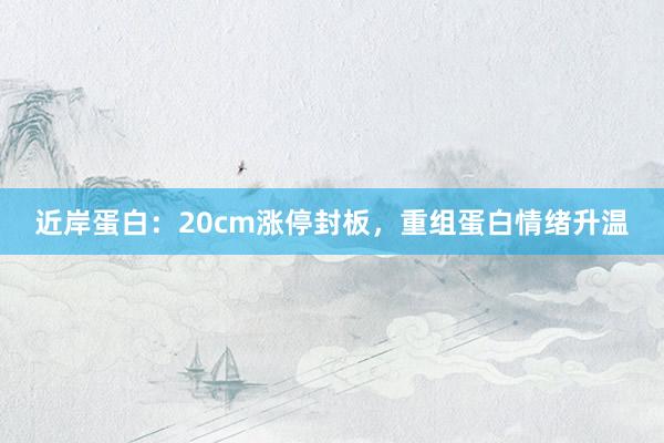 近岸蛋白：20cm涨停封板，重组蛋白情绪升温