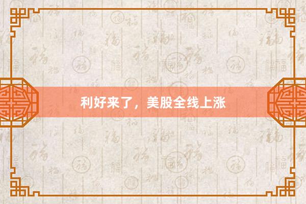 利好来了，美股全线上涨