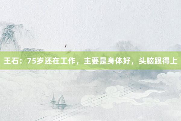王石：75岁还在工作，主要是身体好，头脑跟得上