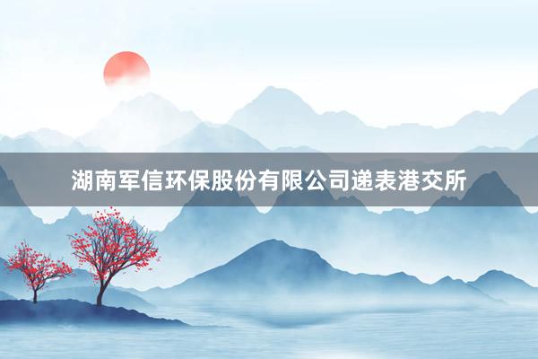 湖南军信环保股份有限公司递表港交所