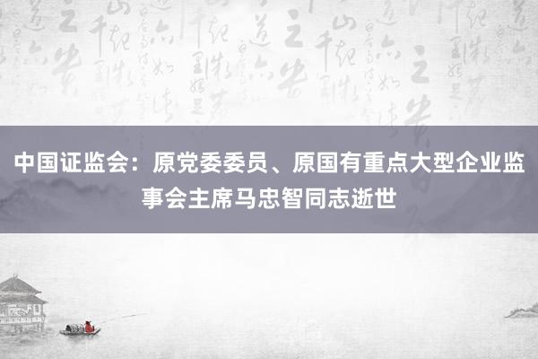 中国证监会：原党委委员、原国有重点大型企业监事会主席马忠智同志逝世
