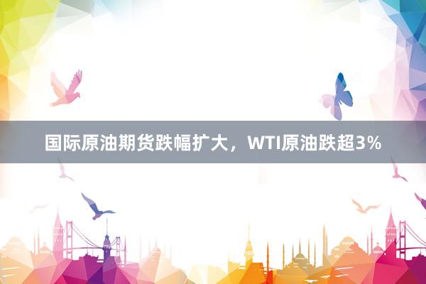 国际原油期货跌幅扩大，WTI原油跌超3%