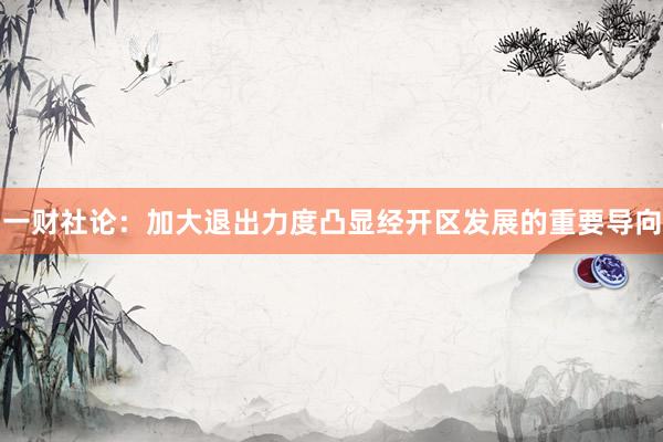 一财社论：加大退出力度凸显经开区发展的重要导向