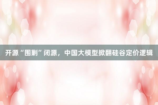 开源“围剿”闭源，中国大模型掀翻硅谷定价逻辑