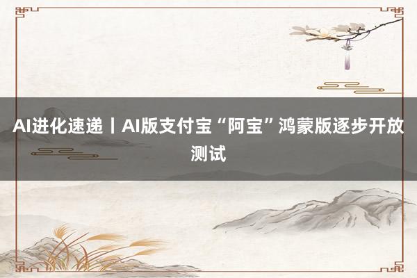 AI进化速递丨AI版支付宝“阿宝”鸿蒙版逐步开放测试