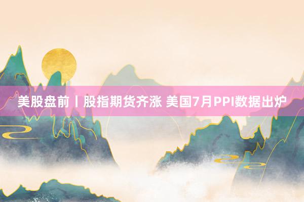 美股盘前丨股指期货齐涨 美国7月PPI数据出炉