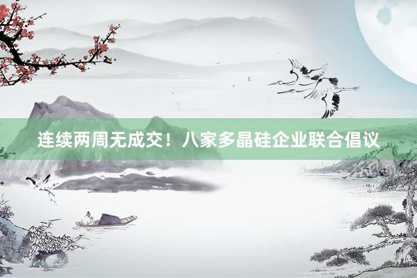 连续两周无成交！八家多晶硅企业联合倡议