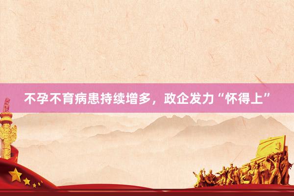 不孕不育病患持续增多，政企发力“怀得上”