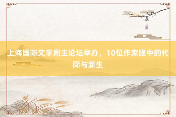 上海国际文学周主论坛举办，10位作家眼中的代际与新生
