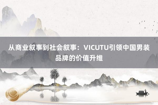 从商业叙事到社会叙事：VICUTU引领中国男装品牌的价值升维