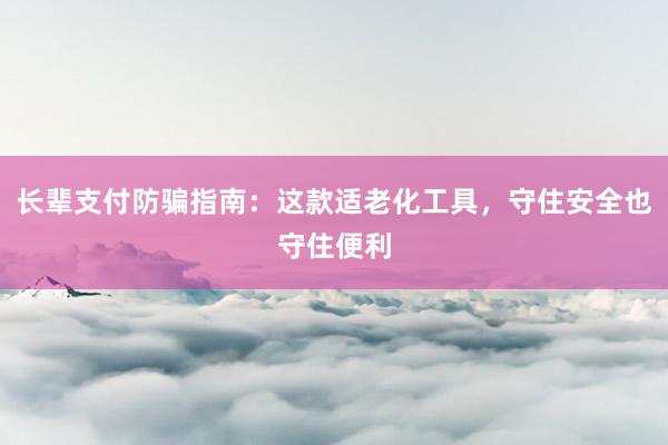 长辈支付防骗指南：这款适老化工具，守住安全也守住便利