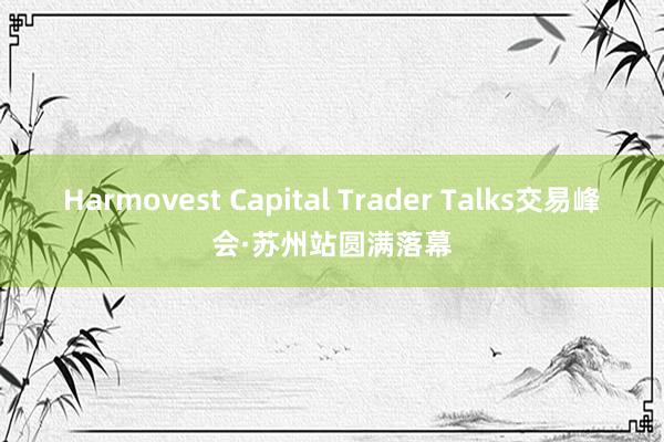 Harmovest Capital Trader Talks交易峰会·苏州站圆满落幕