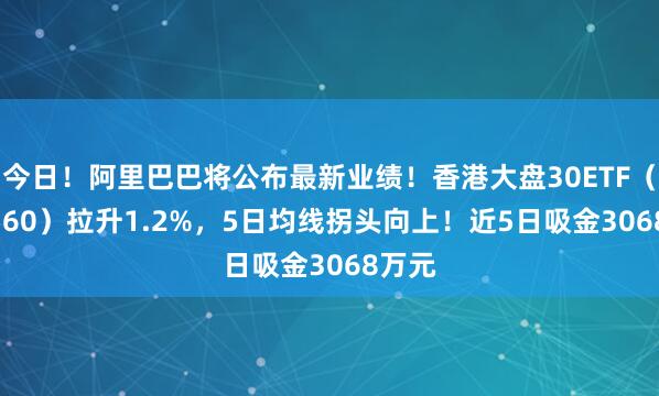 今日！阿里巴巴将公布最新业绩！香港大盘30ETF（520560）拉升1.2%，5日均线拐头向上！近5日吸金3068万元