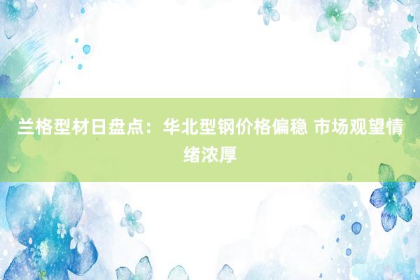 兰格型材日盘点：华北型钢价格偏稳 市场观望情绪浓厚