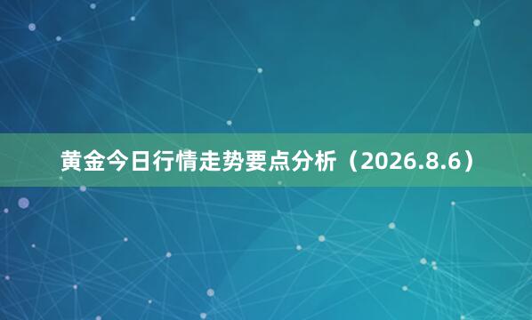 黄金今日行情走势要点分析（2026.8.6）