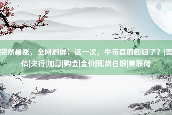 突然暴涨，全网刷屏！这一次，牛市真的回归了？|美债|央行|加息|购金|金价|现货白银|美联储