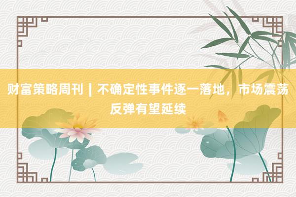 财富策略周刊∣不确定性事件逐一落地，市场震荡反弹有望延续