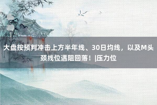 大盘按预判冲击上方半年线、30日均线，以及M头颈线位遇阻回落！|压力位