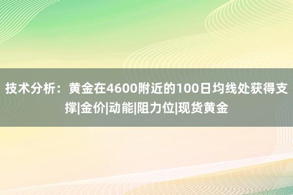 技术分析：黄金在4600附近的100日均线处获得支撑|金价|动能|阻力位|现货黄金