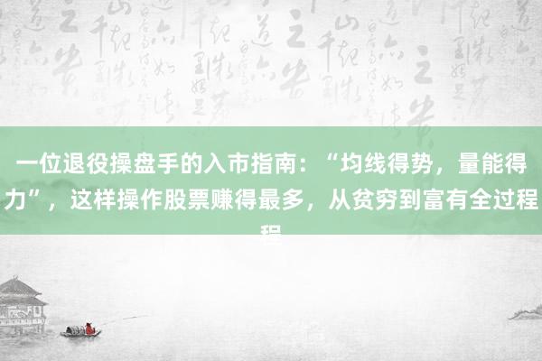 一位退役操盘手的入市指南：“均线得势，量能得力”，这样操作股票赚得最多，从贫穷到富有全过程
