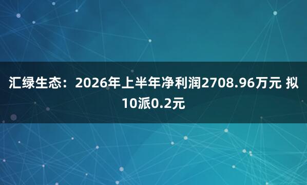 汇绿生态：2026年上半年净利润2708.96万元 拟10派0.2元