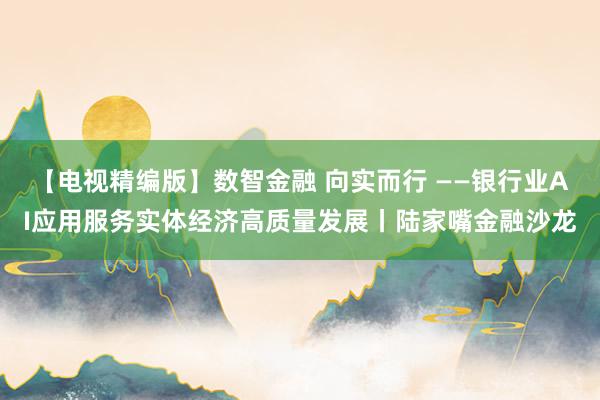 【电视精编版】数智金融 向实而行 ——银行业AI应用服务实体经济高质量发展丨陆家嘴金融沙龙