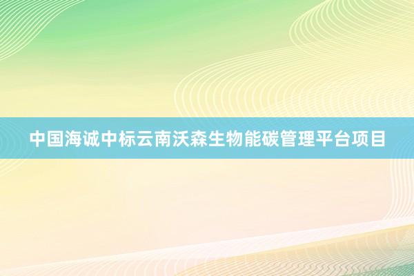 中国海诚中标云南沃森生物能碳管理平台项目