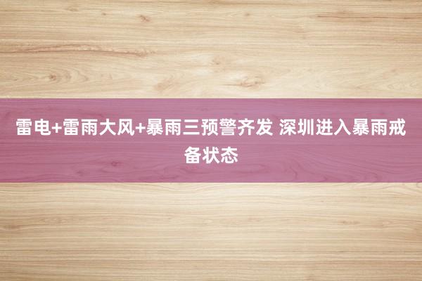雷电+雷雨大风+暴雨三预警齐发 深圳进入暴雨戒备状态