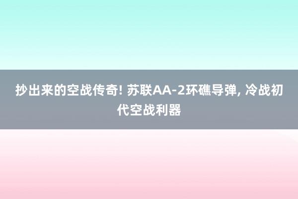 抄出来的空战传奇! 苏联AA-2环礁导弹, 冷战初代空战利器
