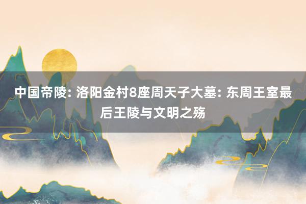 中国帝陵: 洛阳金村8座周天子大墓: 东周王室最后王陵与文明之殇